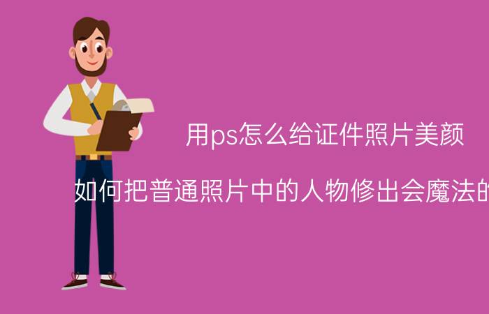 用ps怎么给证件照片美颜 如何把普通照片中的人物修出会魔法的感觉呢？